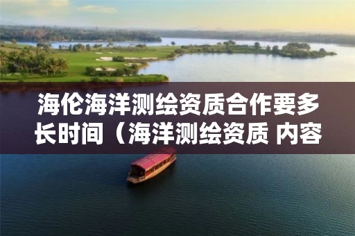 海伦海洋测绘资质合作要多长时间（海洋测绘资质 内容）