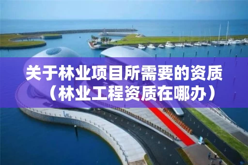 关于林业项目所需要的资质（林业工程资质在哪办）