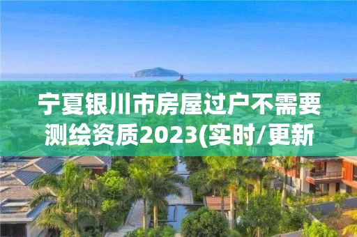 宁夏银川市房屋过户不需要测绘资质2023(实时/更新中) 宁夏银川市房屋过户不需要测绘资质2023(实时/更新中)