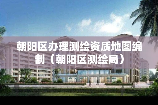 朝阳区办理测绘资质地图编制（朝阳区测绘局）