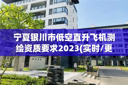 宁夏银川市低空直升飞机测绘资质要求2023(实时/更新中)