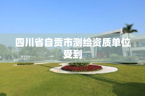 四川省自贡市测绘资质单位受到