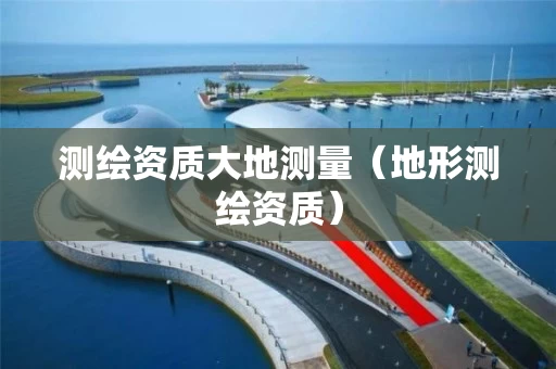 测绘资质大地测量（地形测绘资质）