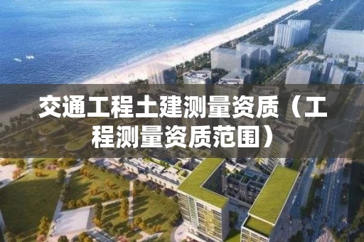 交通工程土建测量资质（工程测量资质范围）