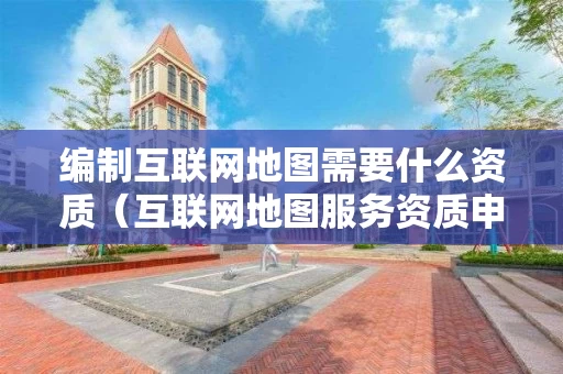 编制互联网地图需要什么资质（互联网地图服务资质申请）