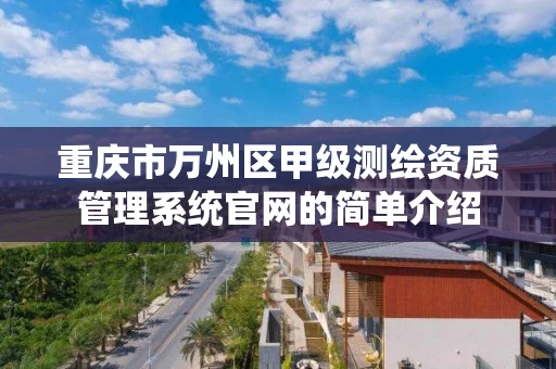 重庆市万州区甲级测绘资质管理系统官网的简单介绍