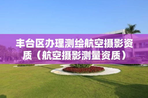 丰台区办理测绘航空摄影资质（航空摄影测量资质）