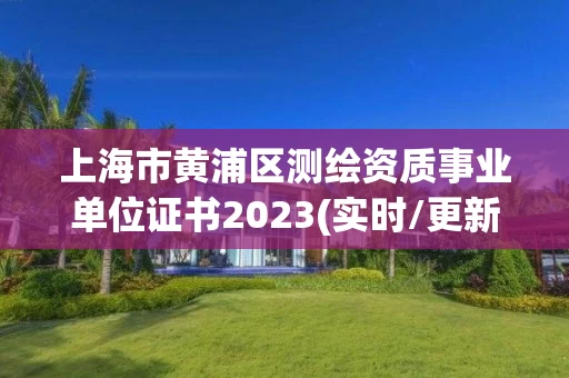 上海市黄浦区测绘资质事业单位证书2023(实时/更新中)