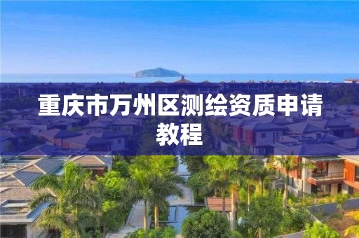 重庆市万州区测绘资质申请教程 重庆市万州区测绘资质申请教程
