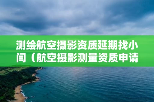 测绘航空摄影资质延期找小闫（航空摄影测量资质申请）