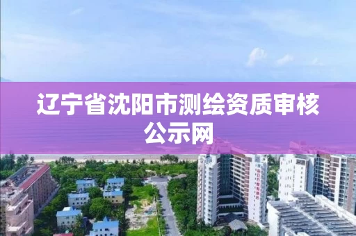 辽宁省沈阳市测绘资质审核公示网