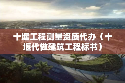 十堰工程测量资质代办（十堰代做建筑工程标书）