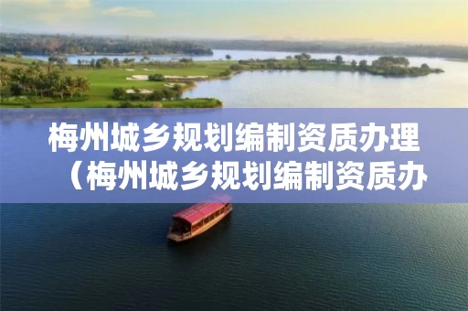 梅州城乡规划编制资质办理（梅州城乡规划编制资质办理流程）