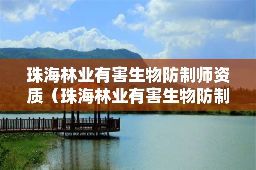 珠海林业有害生物防制师资质（珠海林业有害生物防制师资质要求）