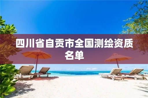 四川省自贡市全国测绘资质名单 四川省自贡市全国测绘资质名单