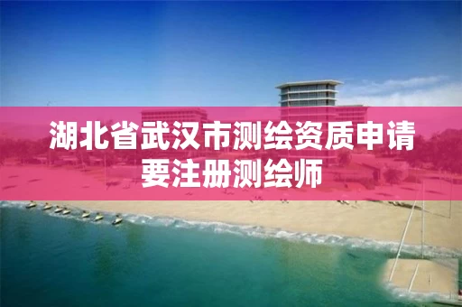 湖北省武汉市测绘资质申请要注册测绘师