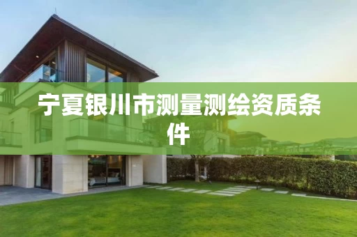 宁夏银川市测量测绘资质条件