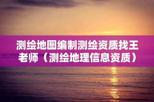 测绘地图编制测绘资质找王老师（测绘地理信息资质）