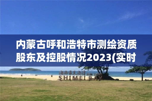 内蒙古呼和浩特市测绘资质股东及控股情况2023(实时/更新中)