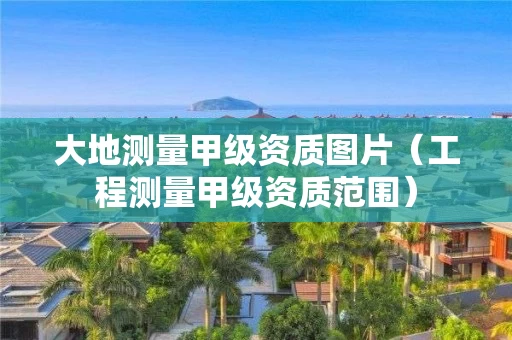 大地测量甲级资质图片（工程测量甲级资质范围）