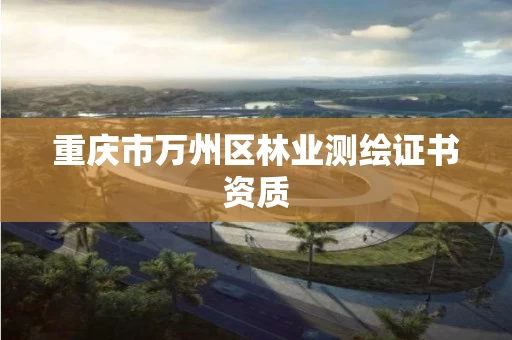 重庆市万州区林业测绘证书资质