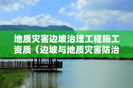 地质灾害边坡治理工程施工资质（边坡与地质灾害防治工程）