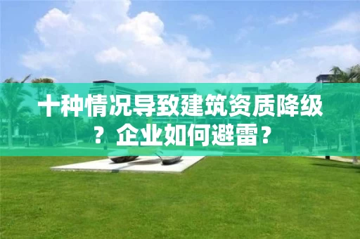 十种情况导致建筑资质降级？企业如何避雷？