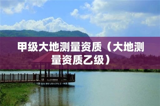 甲级大地测量资质（大地测量资质乙级）