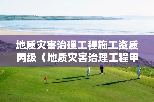 地质灾害治理工程施工资质丙级（地质灾害治理工程甲级施工资质）