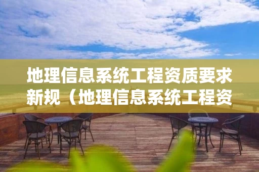 地理信息系统工程资质要求新规（地理信息系统工程资质要求新规定）