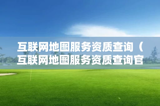 互联网地图服务资质查询（互联网地图服务资质查询官网）