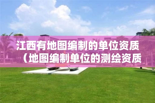 江西有地图编制的单位资质（地图编制单位的测绘资质证书）