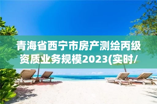 青海省西宁市房产测绘丙级资质业务规模2023(实时/更新中)