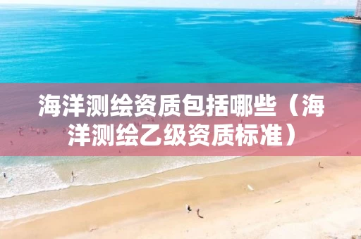 海洋测绘资质包括哪些（海洋测绘乙级资质标准）