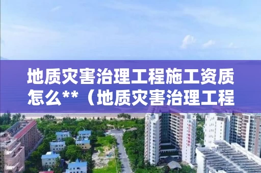 地质灾害治理工程施工资质怎么**（地质灾害治理工程甲级施工资质）
