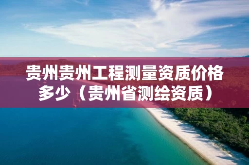 贵州贵州工程测量资质价格多少（贵州省测绘资质）