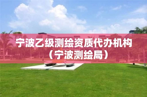 宁波乙级测绘资质代办机构（宁波测绘局）