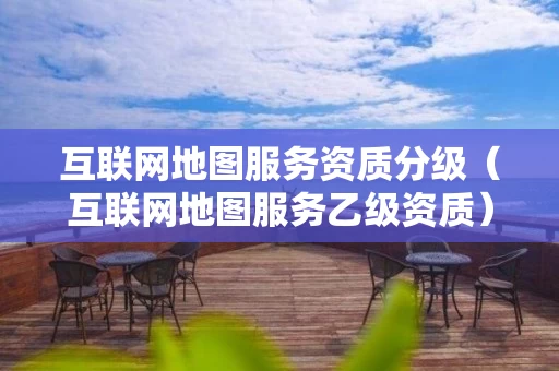 互联网地图服务资质分级（互联网地图服务乙级资质）
