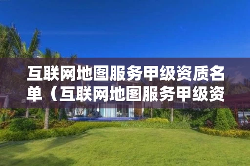 互联网地图服务甲级资质名单（互联网地图服务甲级资质名单公布）