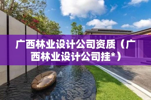 广西林业设计公司资质（广西林业设计公司挂*）