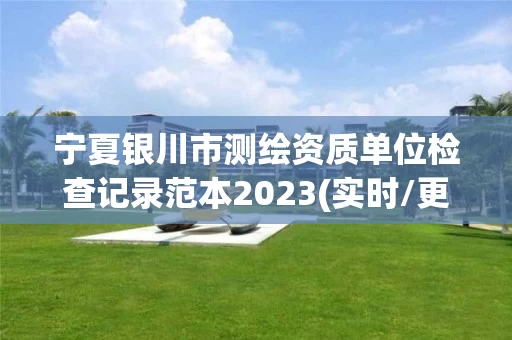 宁夏银川市测绘资质单位检查记录范本2023(实时/更新中)
