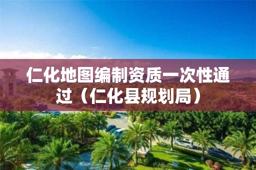 仁化地图编制资质一次性通过（仁化县规划局）