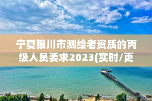 宁夏银川市测绘老资质的丙级人员要求2023(实时/更新中) 宁夏银川市测绘老资质的丙级人员要求2023(实时/更新中)