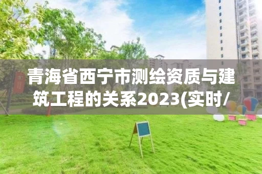 青海省西宁市测绘资质与建筑工程的关系2023(实时/更新中)