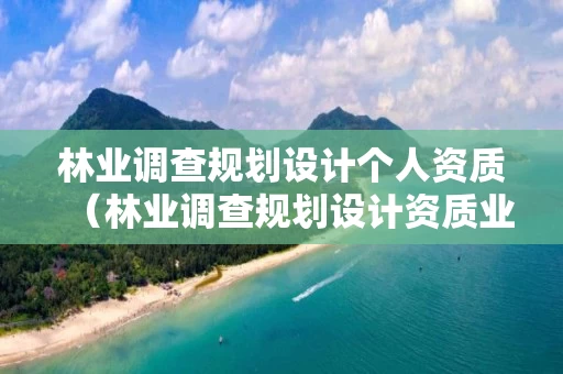 林业调查规划设计个人资质（林业调查规划设计资质业务范围）
