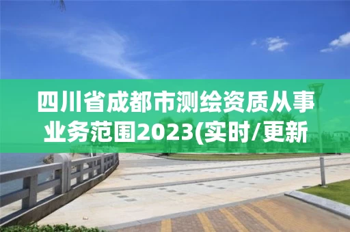 四川省成都市测绘资质从事业务范围2023(实时/更新中)