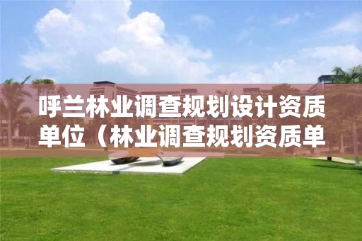 呼兰林业调查规划设计资质单位（林业调查规划资质单位有哪些）