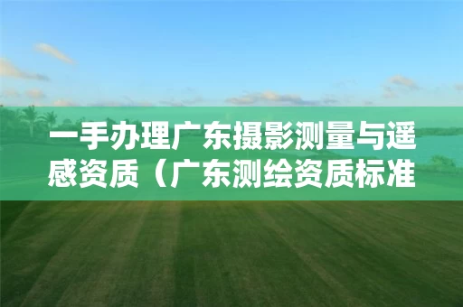 一手办理广东摄影测量与遥感资质（广东测绘资质标准）