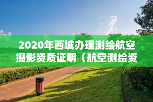 2020年西城办理测绘航空摄影资质证明（航空测绘资质申请）