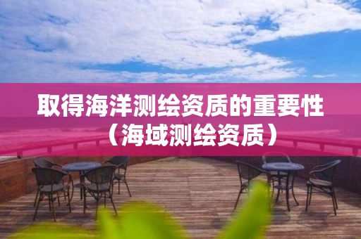 取得海洋测绘资质的重要性（海域测绘资质）